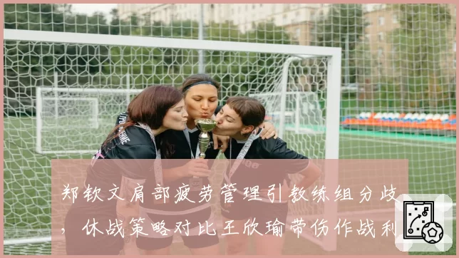 郑钦文肩部疲劳管理引教练组分歧，休战策略对比王欣瑜带伤作战利弊分明