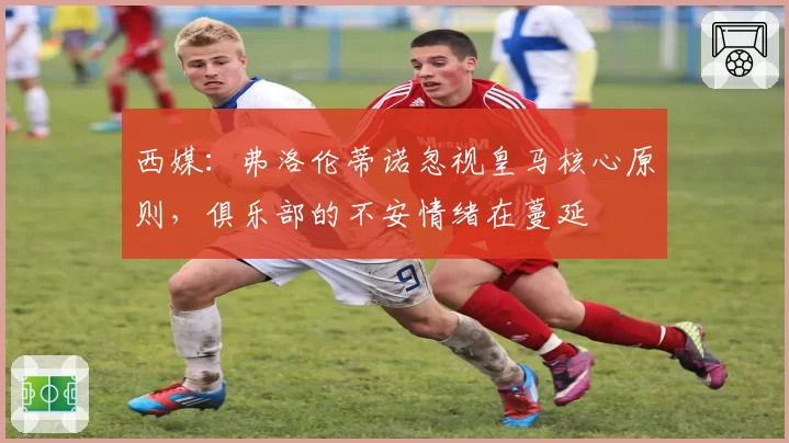 西媒:弗洛伦蒂诺忽视皇马核心原则,俱乐部的不安情绪在蔓延
