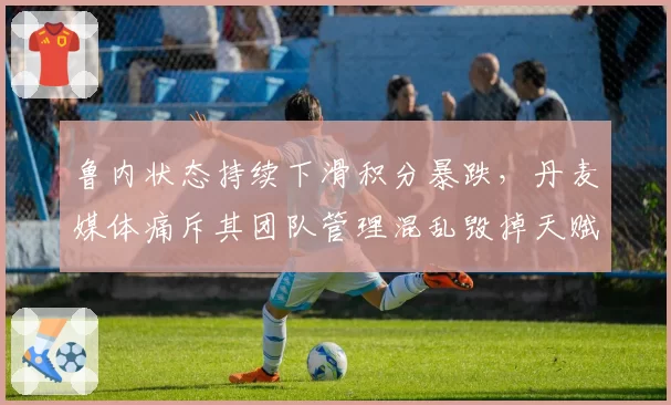 鲁内状态持续下滑积分暴跌，丹麦媒体痛斥其团队管理混乱毁掉天赋