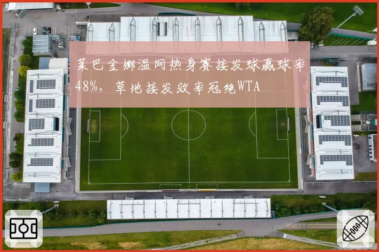 莱巴金娜温网热身赛接发球赢球率48%，草地接发效率冠绝WTA