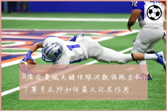 B席在曼城关键传球次数领跑全队,下赛季瓜帅如何最大化其作用