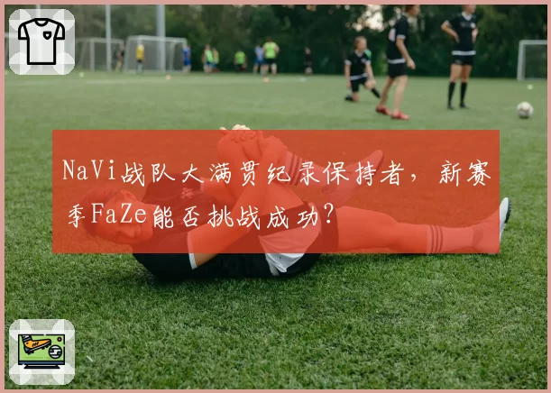 NaVi战队大满贯纪录保持者，新赛季FaZe能否挑战成功？
