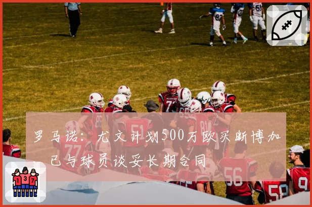 罗马诺：尤文计划500万欧买断博加，已与球员谈妥长期合同