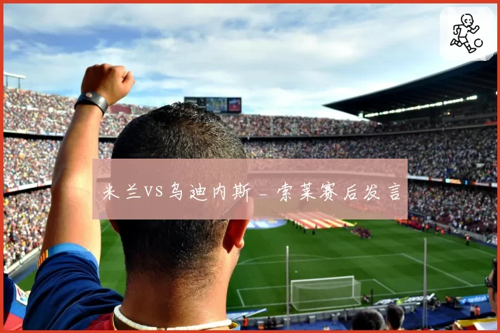 米兰vs乌迪内斯 _ 索莱赛后发言