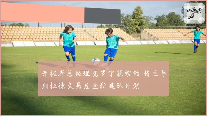 开拓者总经理克罗宁获续约 将主导利拉德交易后全新建队计划