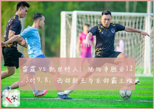 雷霆 vs 凯尔特人：场均净胜分12.3对9.8，西部新王与东部霸主谁更硬