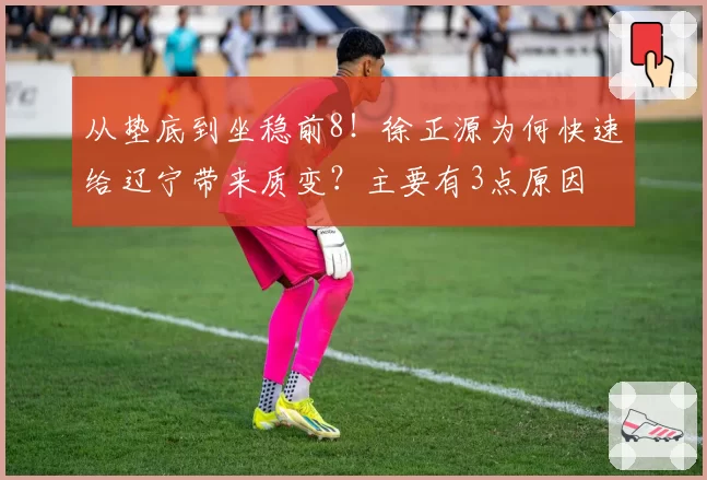从垫底到坐稳前8！徐正源为何快速给辽宁带来质变？主要有3点原因