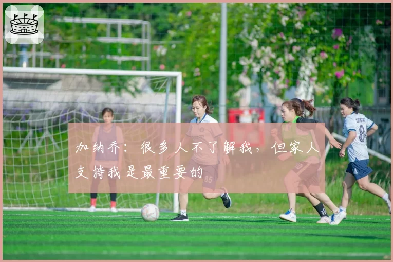 加纳乔：很多人不了解我，但家人支持我是最重要的