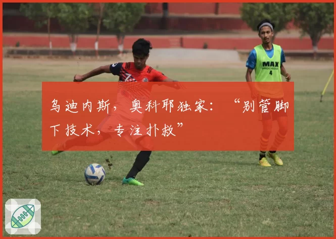 乌迪内斯，奥科耶独家：“别管脚下技术，专注扑救”