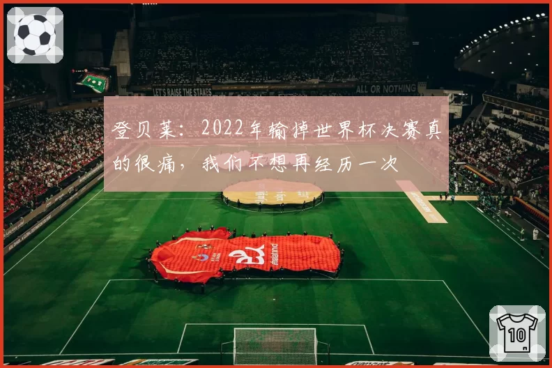 登贝莱：2022年输掉世界杯决赛真的很痛，我们不想再经历一次
