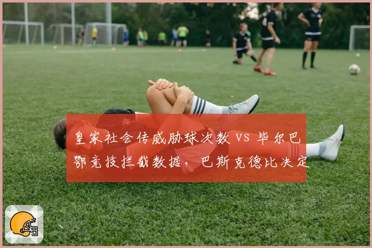 皇家社会传威胁球次数 vs 毕尔巴鄂竞技拦截数据,巴斯克德比决定西甲前六