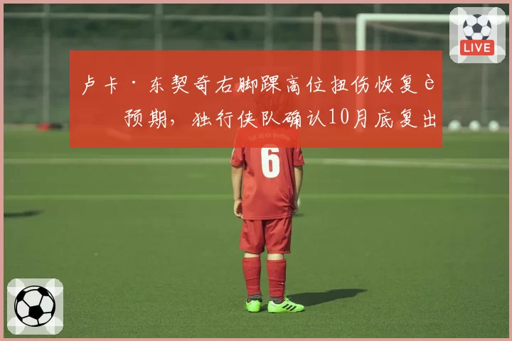 卢卡·东契奇右脚踝高位扭伤恢复超预期，独行侠队确认10月底复出