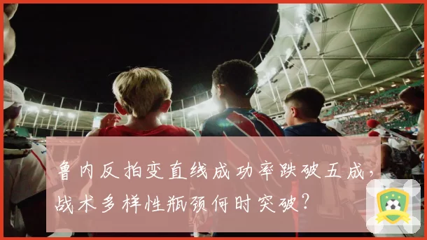鲁内反拍变直线成功率跌破五成，战术多样性瓶颈何时突破？