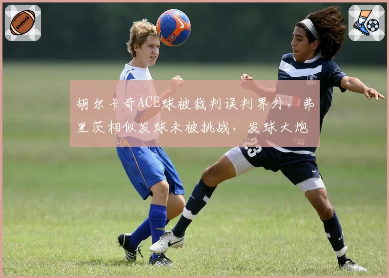 胡尔卡奇ACE球被裁判误判界外，弗里茨相似发球未被挑战，发球大炮遭遇判罚不公
