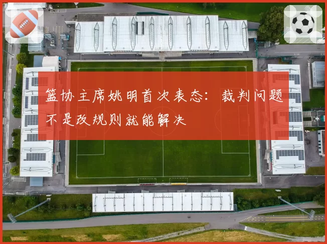篮协主席姚明首次表态:裁判问题不是改规则就能解决