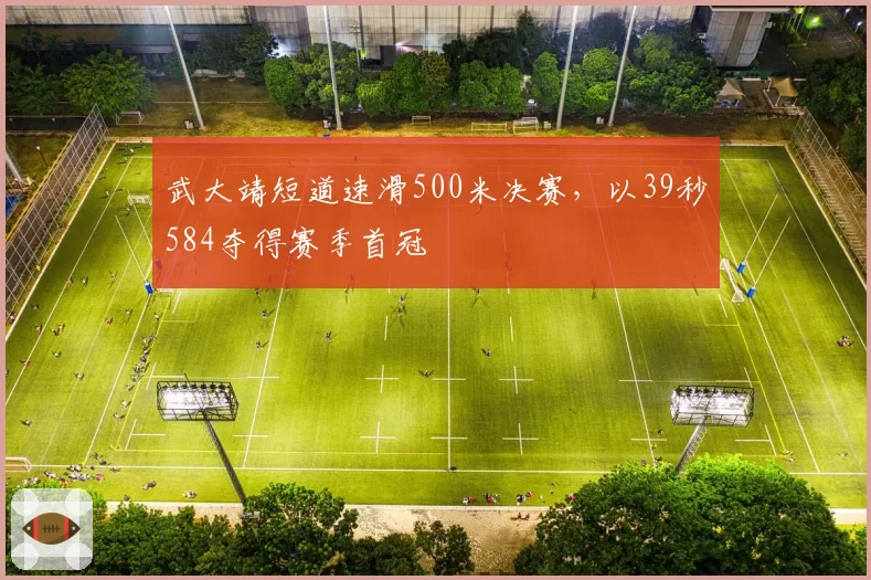 武大靖短道速滑500米决赛，以39秒584夺得赛季首冠