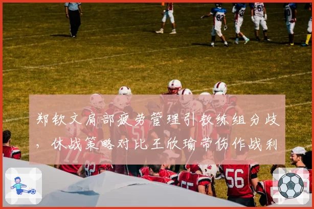 郑钦文肩部疲劳管理引教练组分歧，休战策略对比王欣瑜带伤作战利弊分明