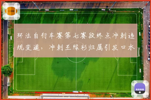 环法自行车赛第七赛段终点冲刺违规变道，冲刺王绿衫归属引发口水战