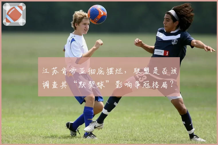 江苏肯帝亚彻底摆烂，联盟是否该调查其“默契球”影响争冠格局？