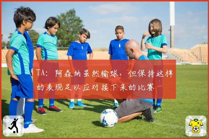 TA：阿森纳虽然输球，但保持这样的表现足以应对接下来的比赛